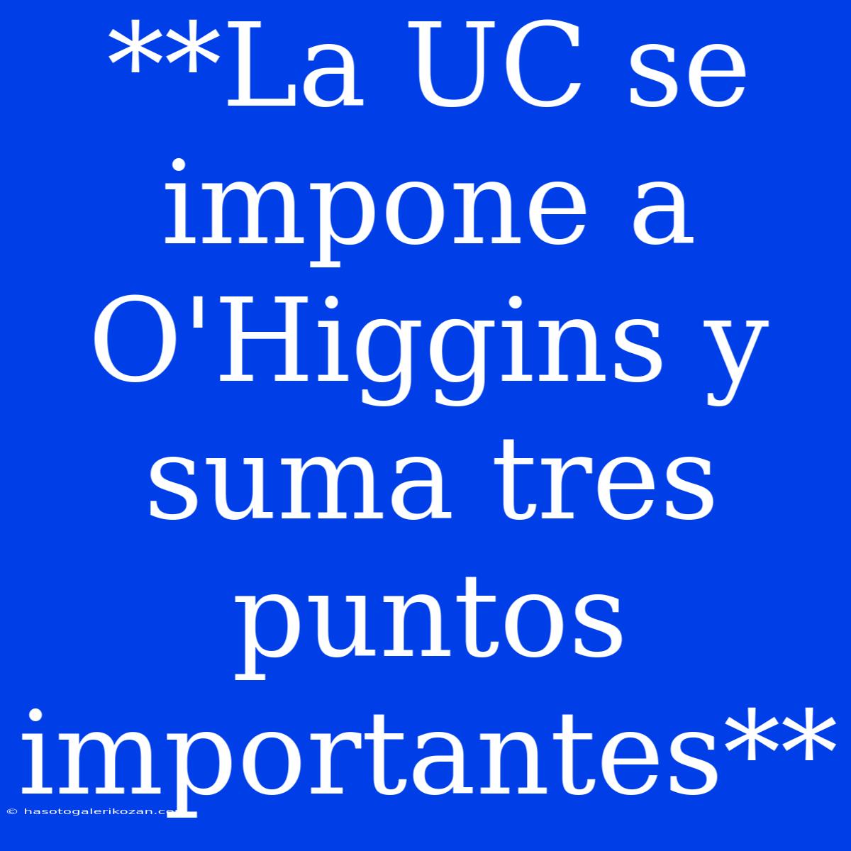 **La UC Se Impone A O'Higgins Y Suma Tres Puntos Importantes**