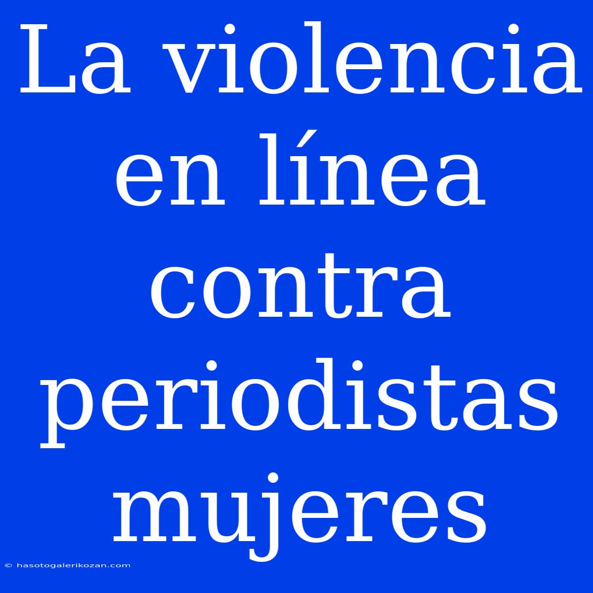 La Violencia En Línea Contra Periodistas Mujeres