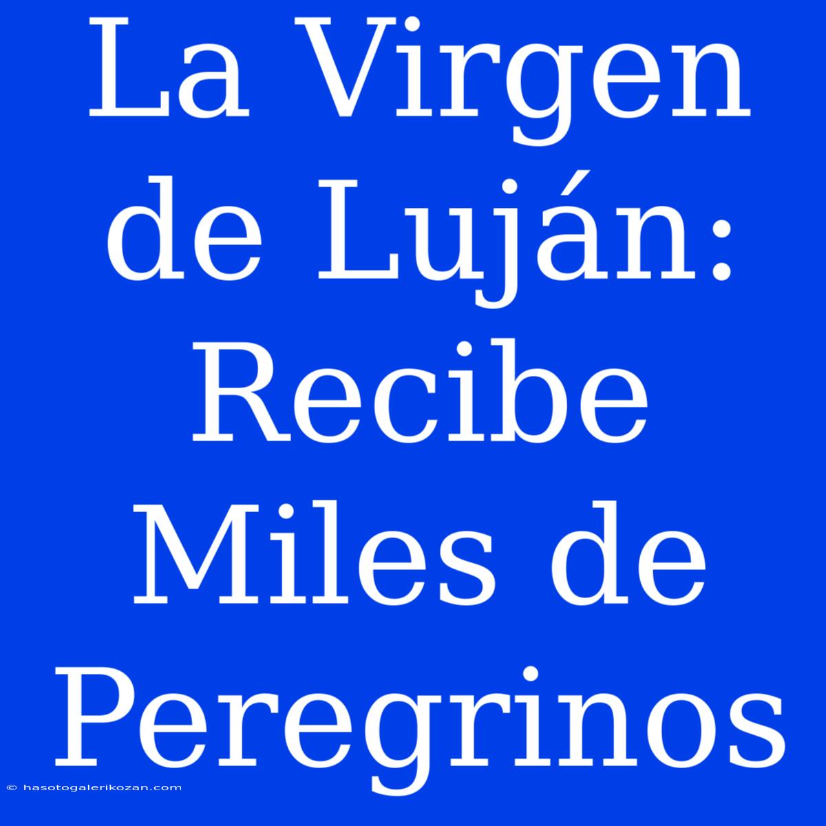 La Virgen De Luján: Recibe Miles De Peregrinos