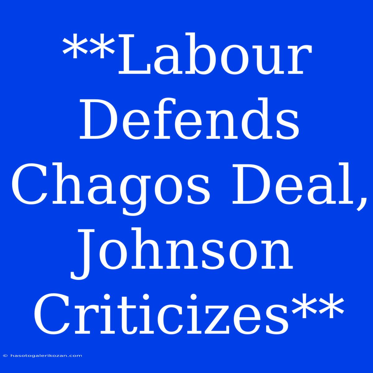 **Labour Defends Chagos Deal, Johnson Criticizes**