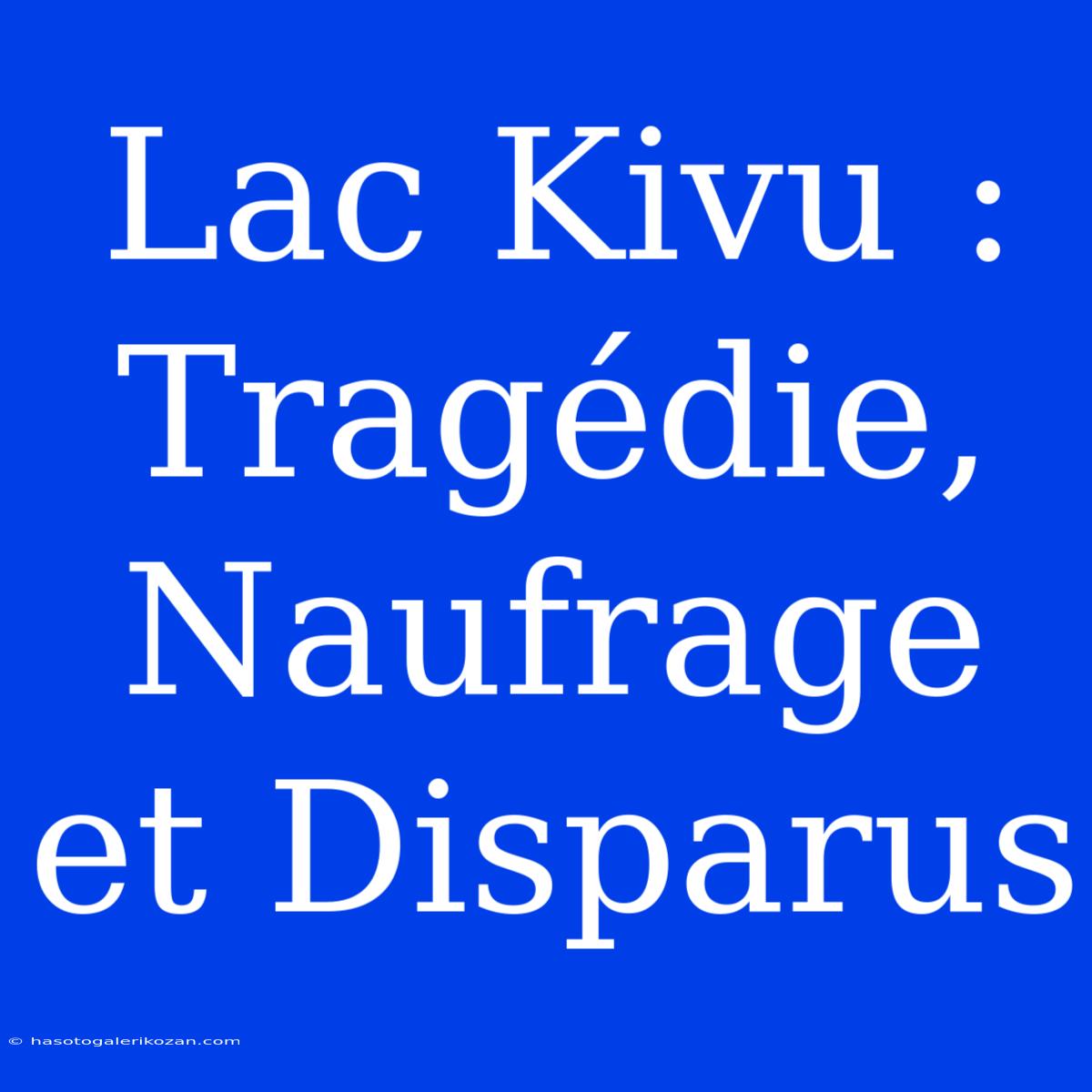 Lac Kivu : Tragédie, Naufrage Et Disparus