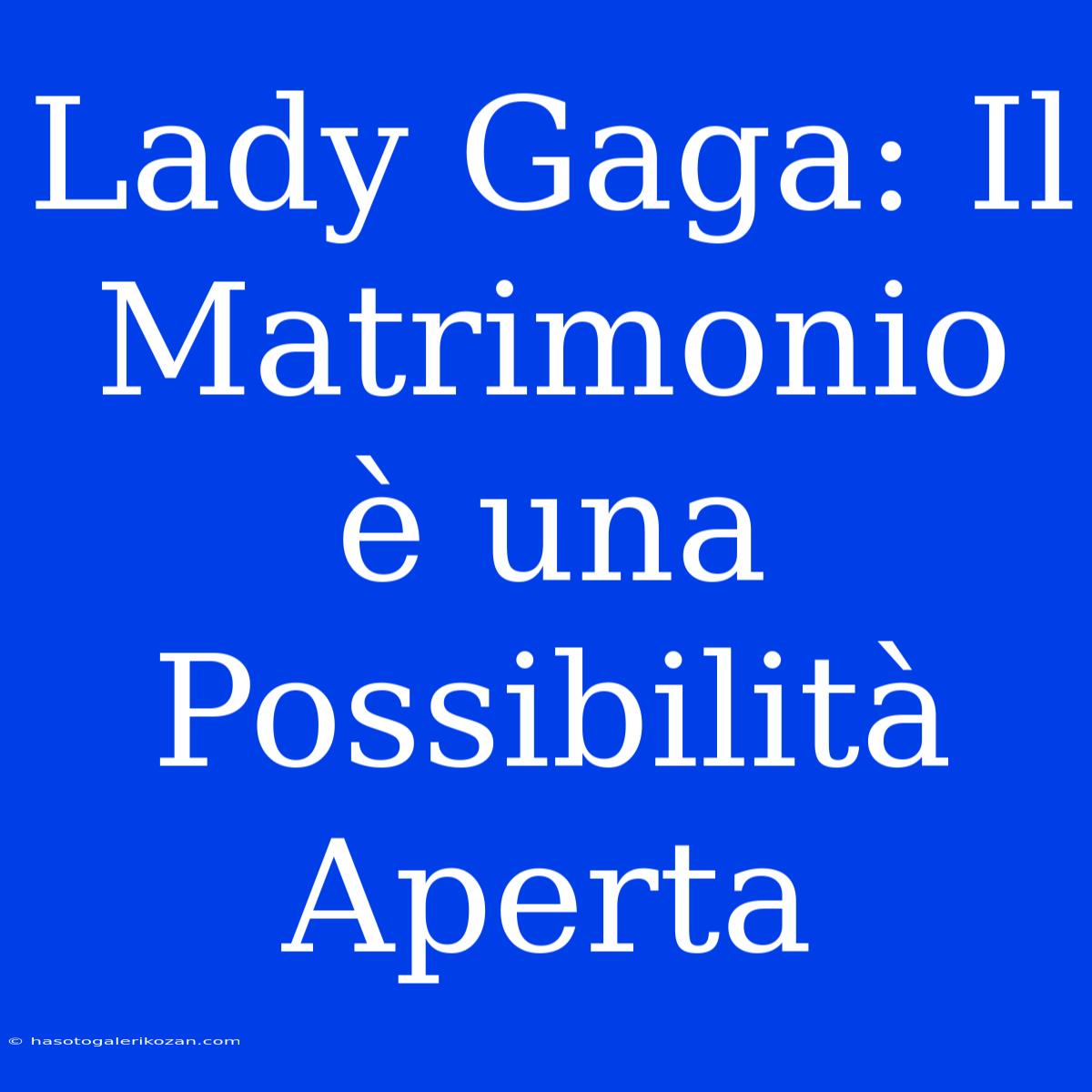 Lady Gaga: Il Matrimonio È Una Possibilità Aperta