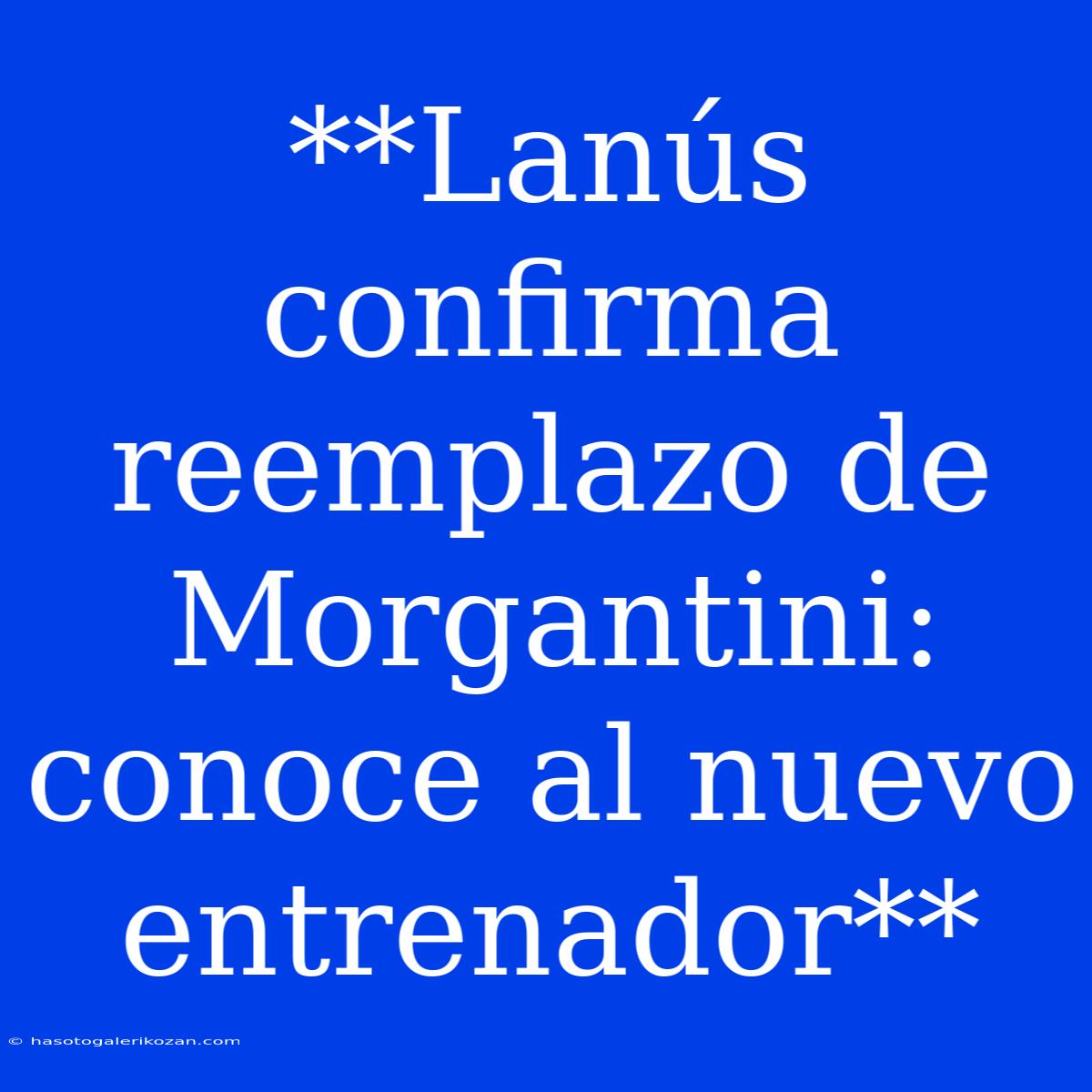 **Lanús Confirma Reemplazo De Morgantini: Conoce Al Nuevo Entrenador**