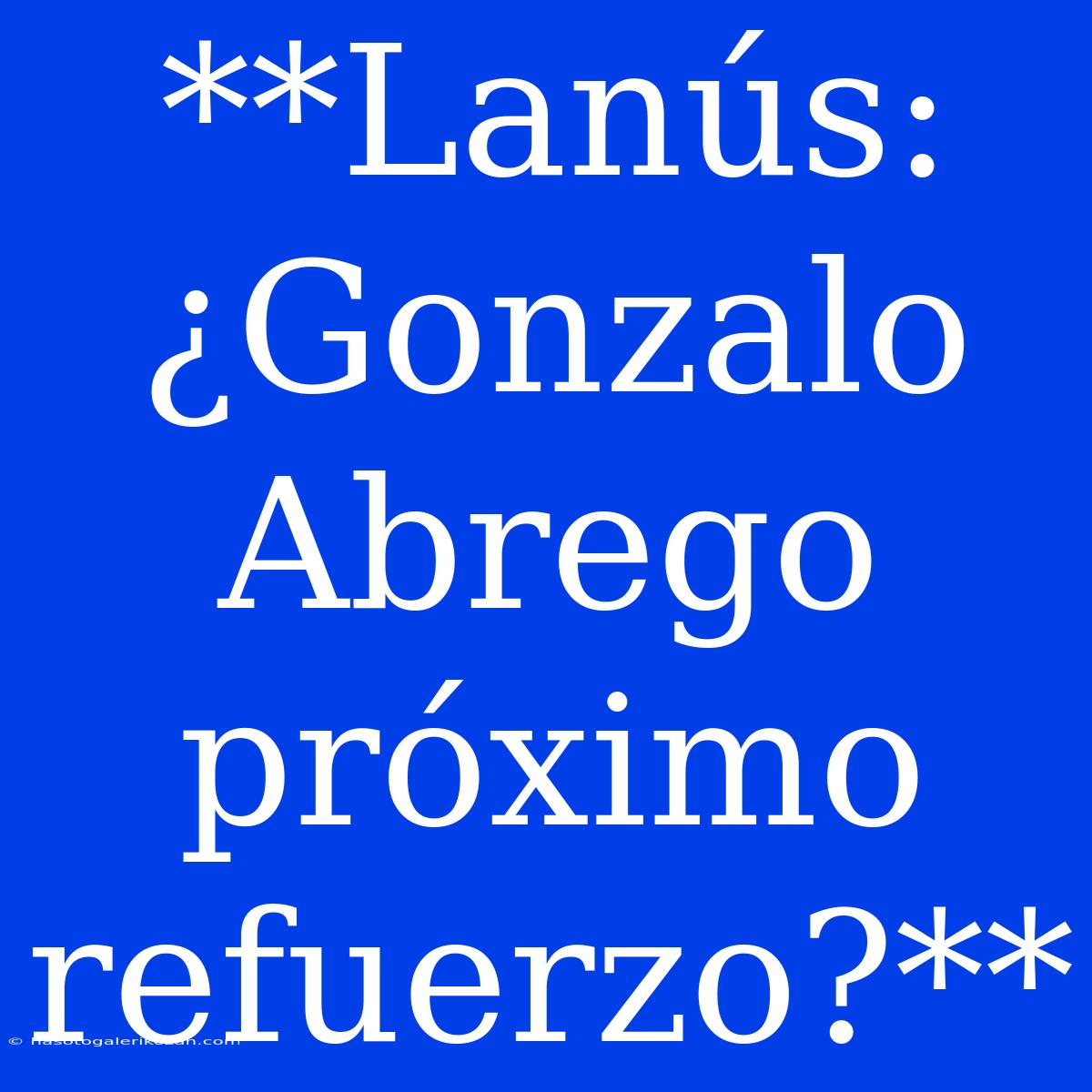 **Lanús: ¿Gonzalo Abrego Próximo Refuerzo?**