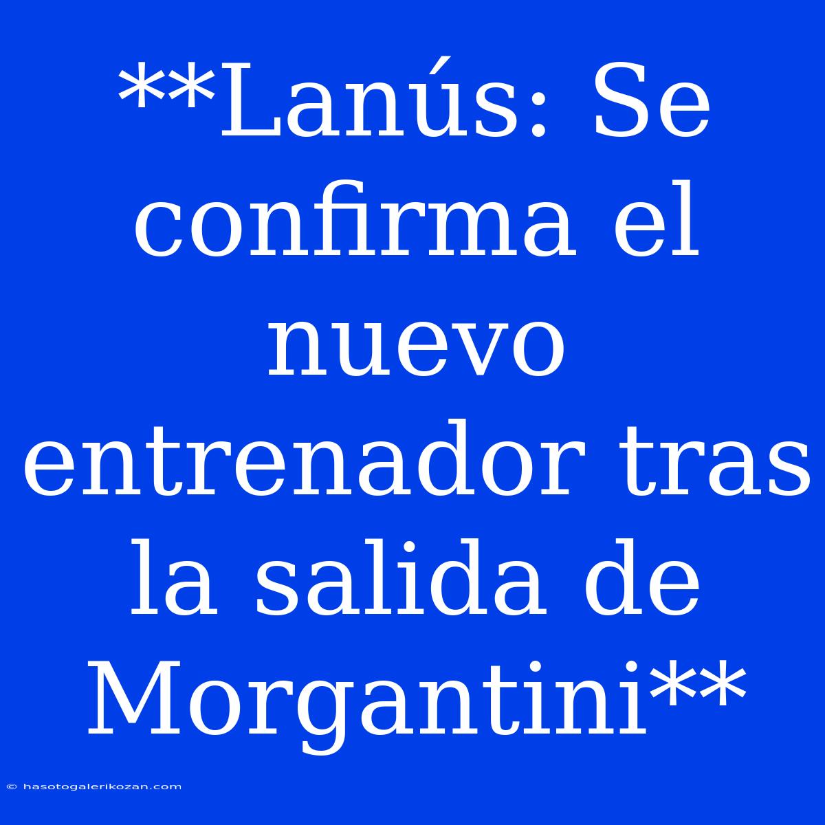 **Lanús: Se Confirma El Nuevo Entrenador Tras La Salida De Morgantini** 