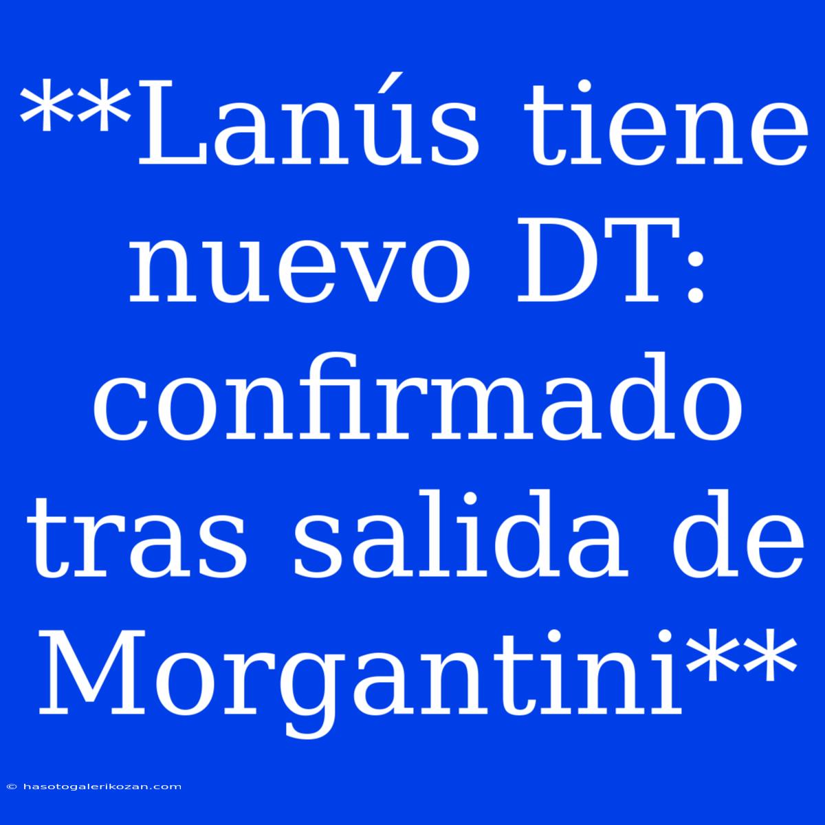 **Lanús Tiene Nuevo DT: Confirmado Tras Salida De Morgantini**