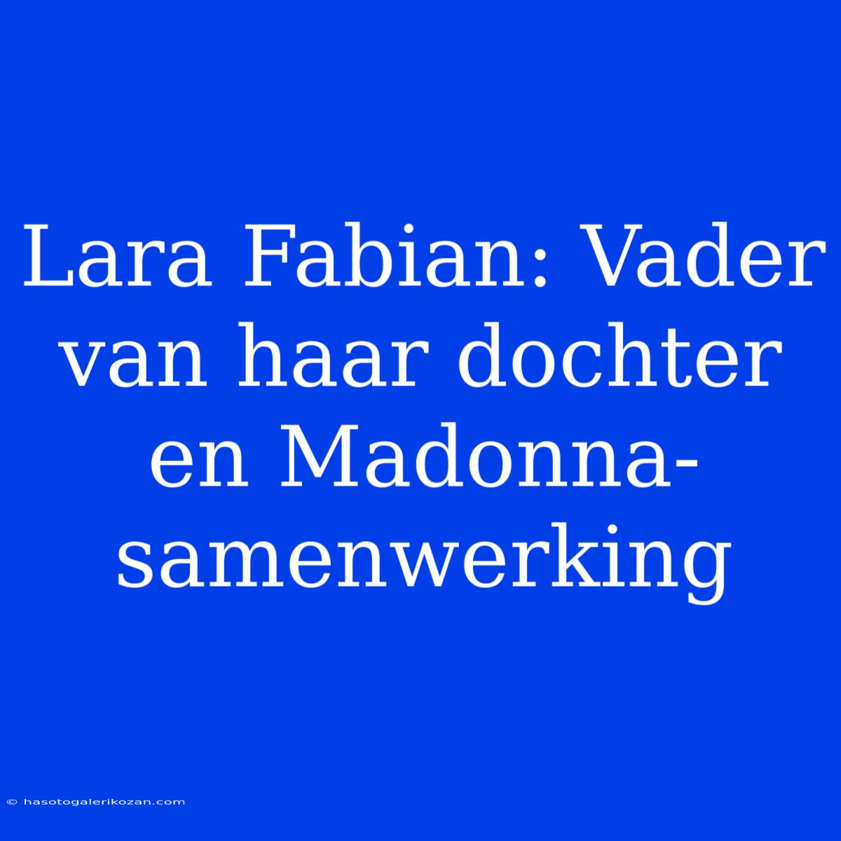 Lara Fabian: Vader Van Haar Dochter En Madonna-samenwerking