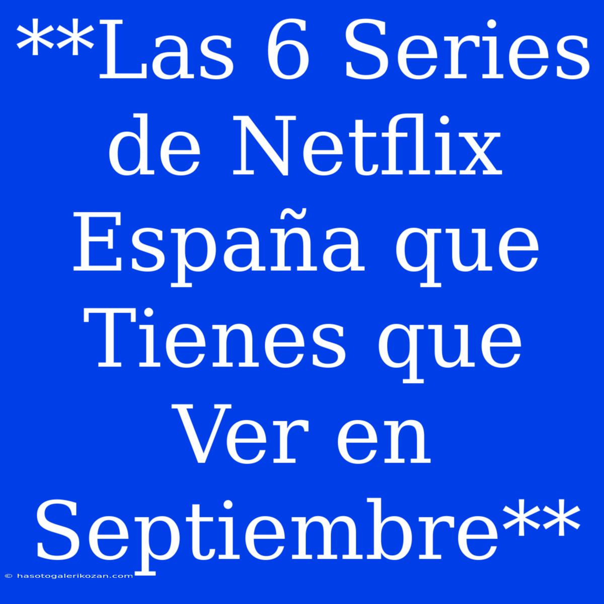 **Las 6 Series De Netflix España Que Tienes Que Ver En Septiembre**