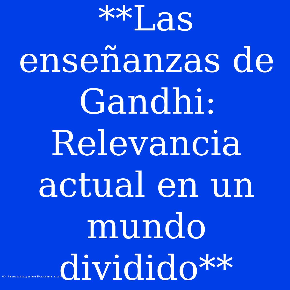 **Las Enseñanzas De Gandhi: Relevancia Actual En Un Mundo Dividido**