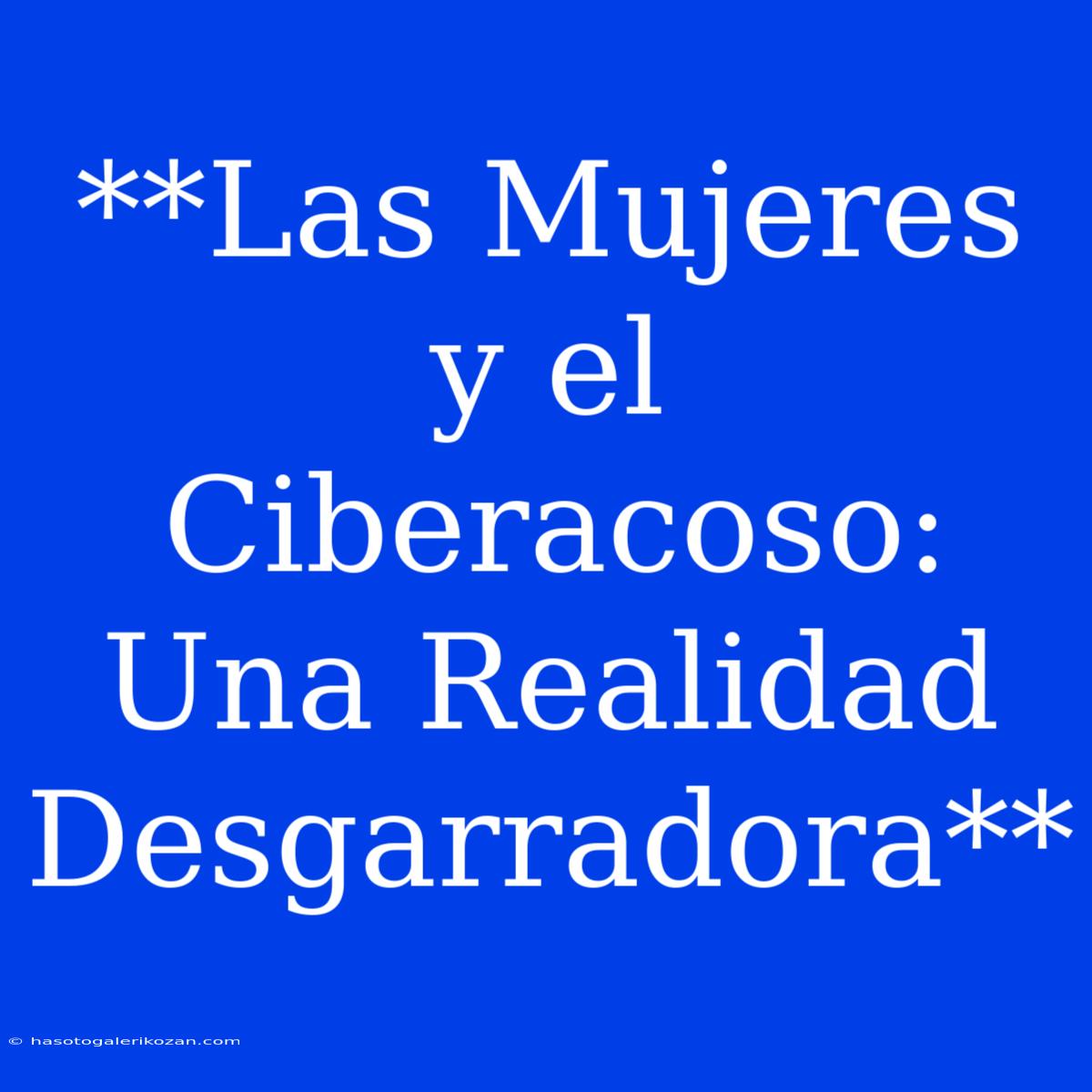 **Las Mujeres Y El Ciberacoso: Una Realidad Desgarradora**