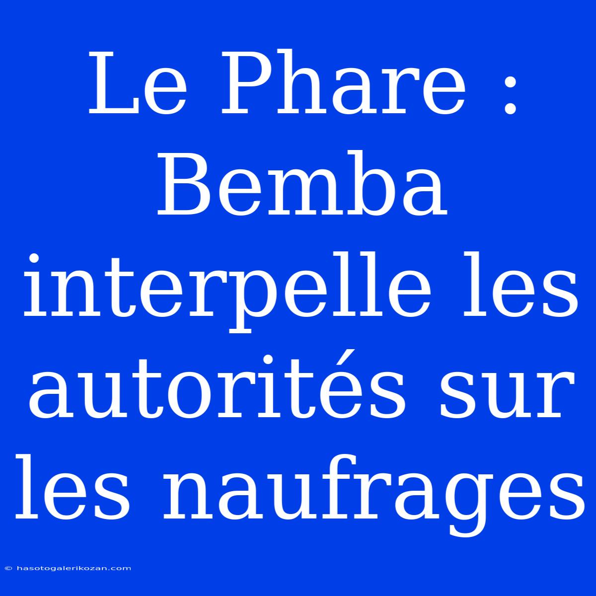 Le Phare : Bemba Interpelle Les Autorités Sur Les Naufrages