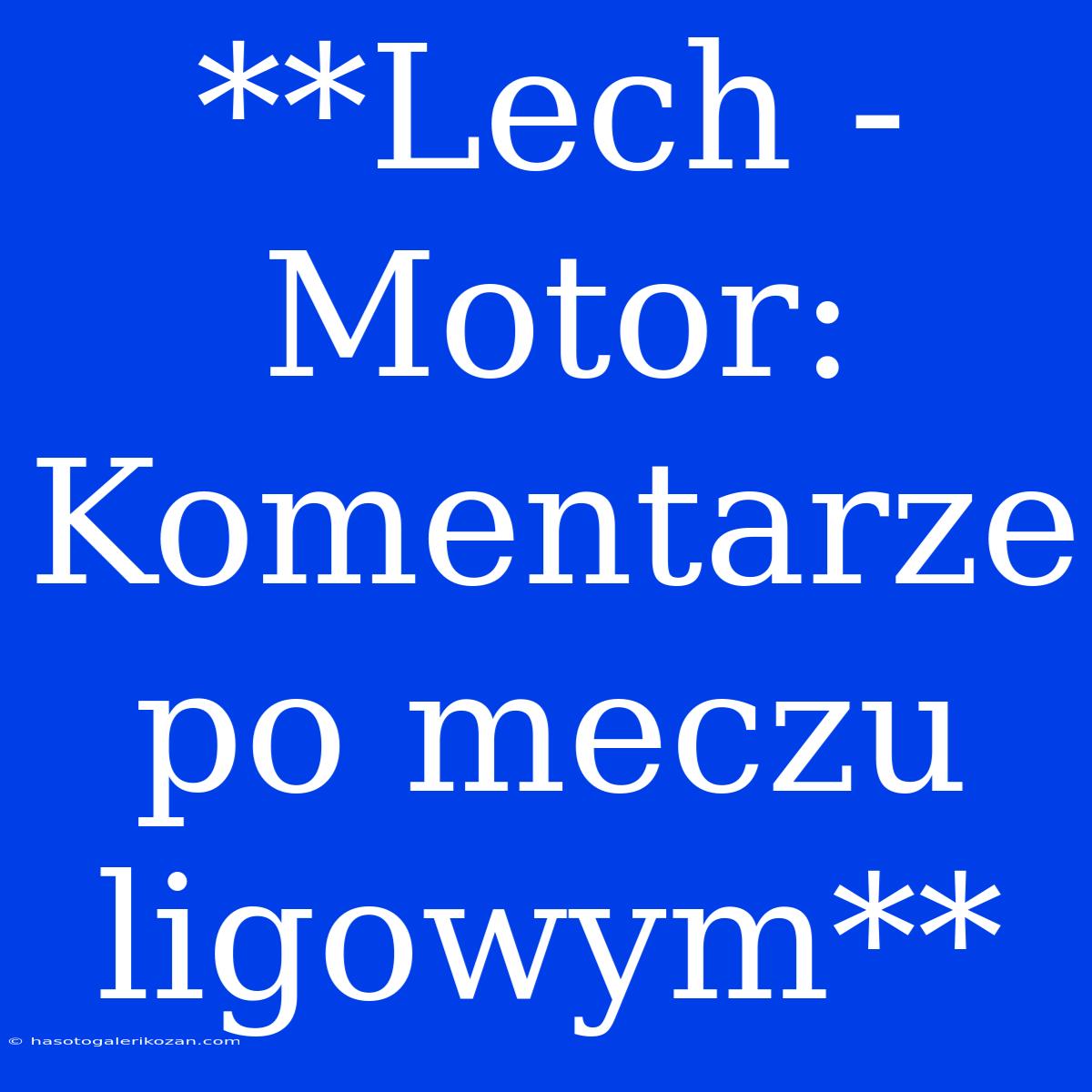 **Lech - Motor: Komentarze Po Meczu Ligowym**