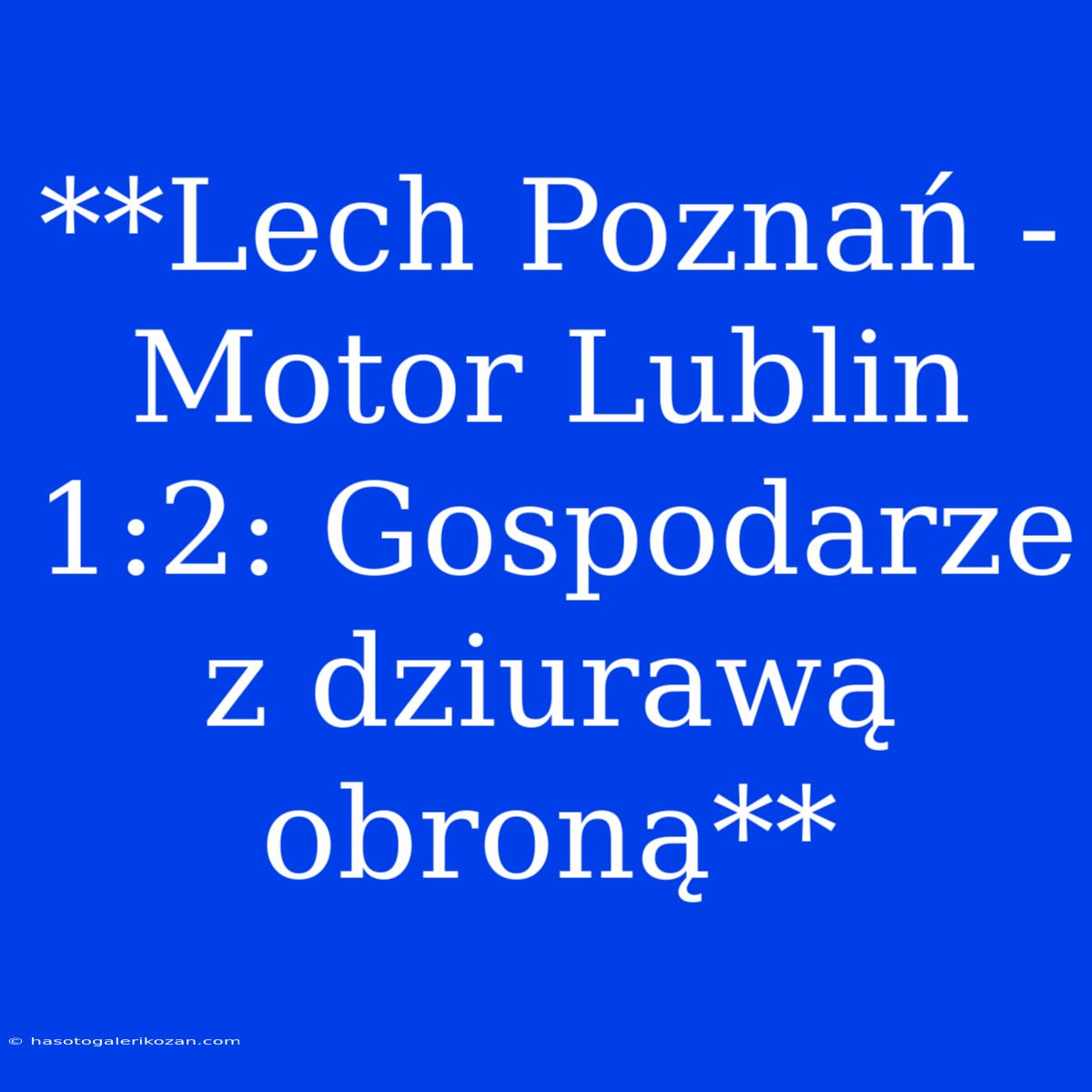 **Lech Poznań - Motor Lublin 1:2: Gospodarze Z Dziurawą Obroną**