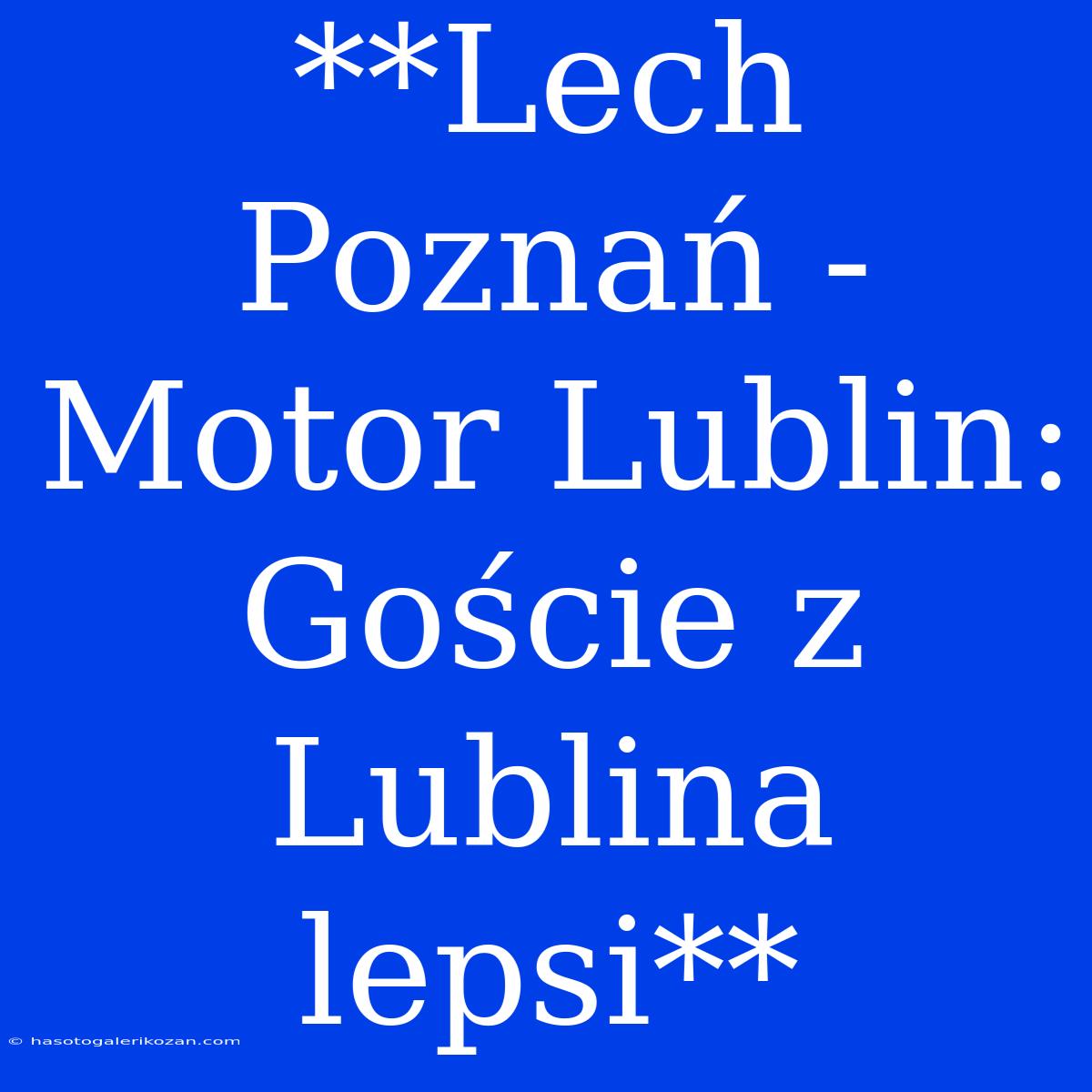 **Lech Poznań - Motor Lublin: Goście Z Lublina Lepsi**