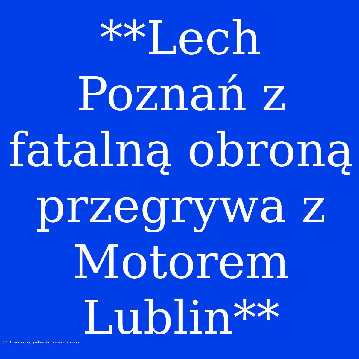 **Lech Poznań Z Fatalną Obroną Przegrywa Z Motorem Lublin**