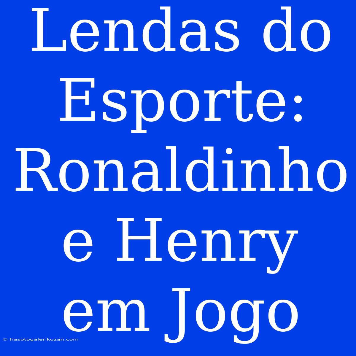 Lendas Do Esporte: Ronaldinho E Henry Em Jogo