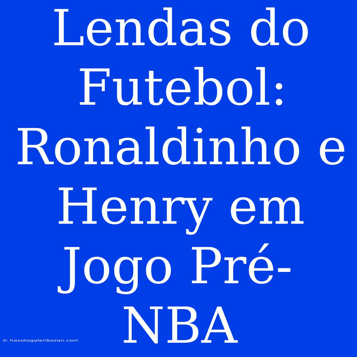 Lendas Do Futebol: Ronaldinho E Henry Em Jogo Pré-NBA