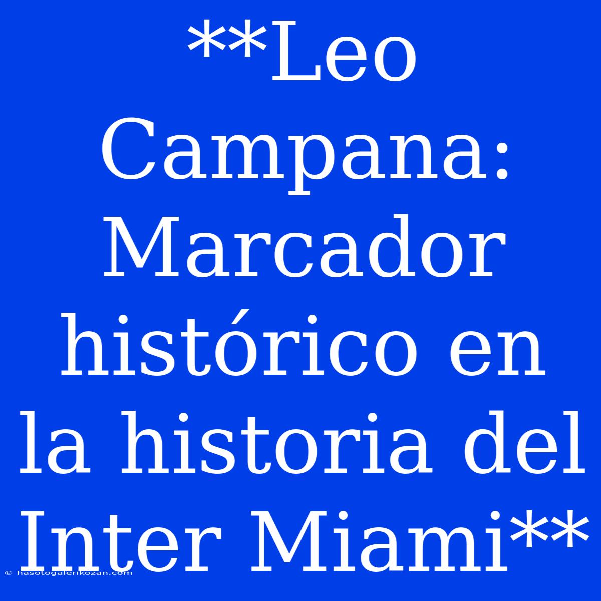 **Leo Campana: Marcador Histórico En La Historia Del Inter Miami**