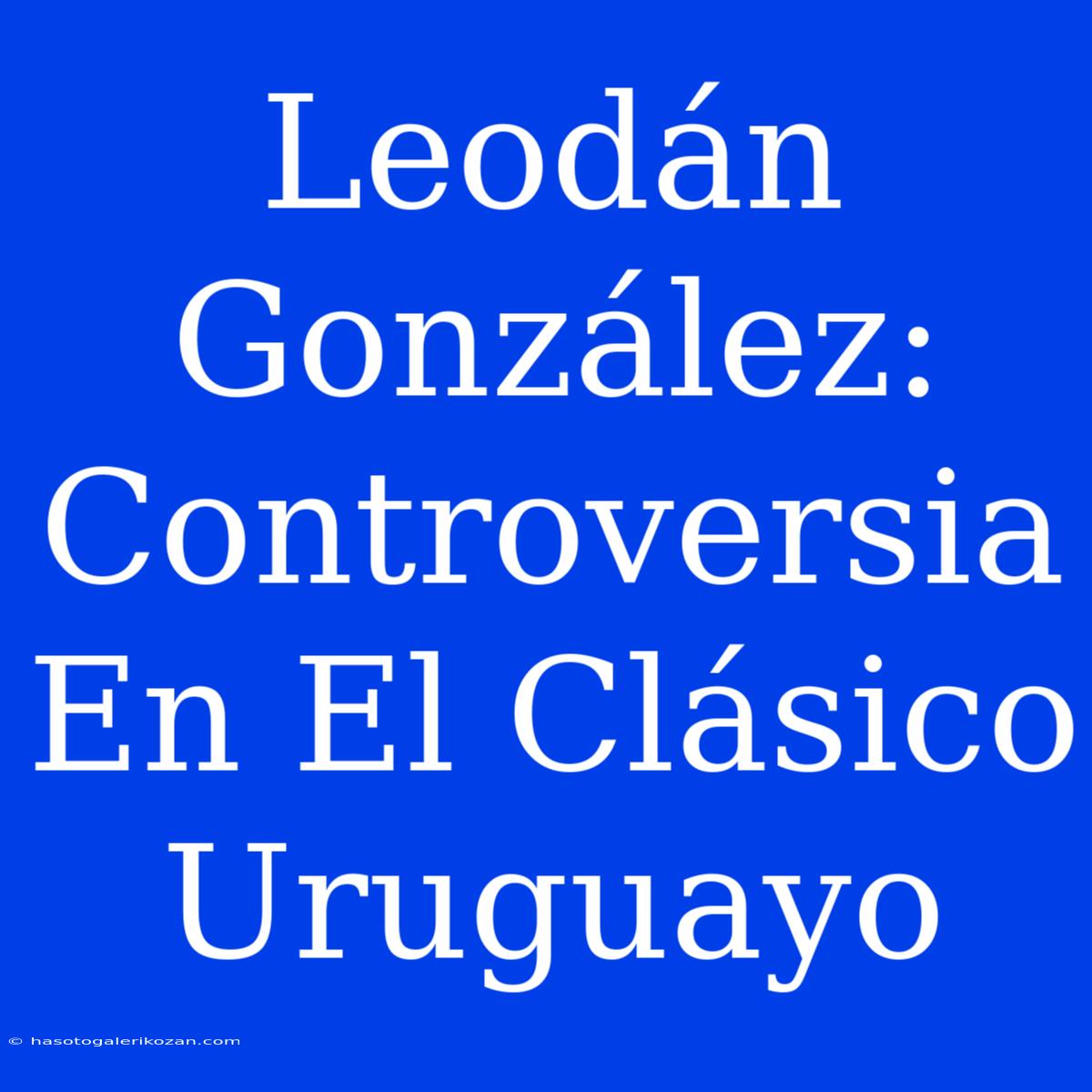 Leodán González: Controversia En El Clásico Uruguayo