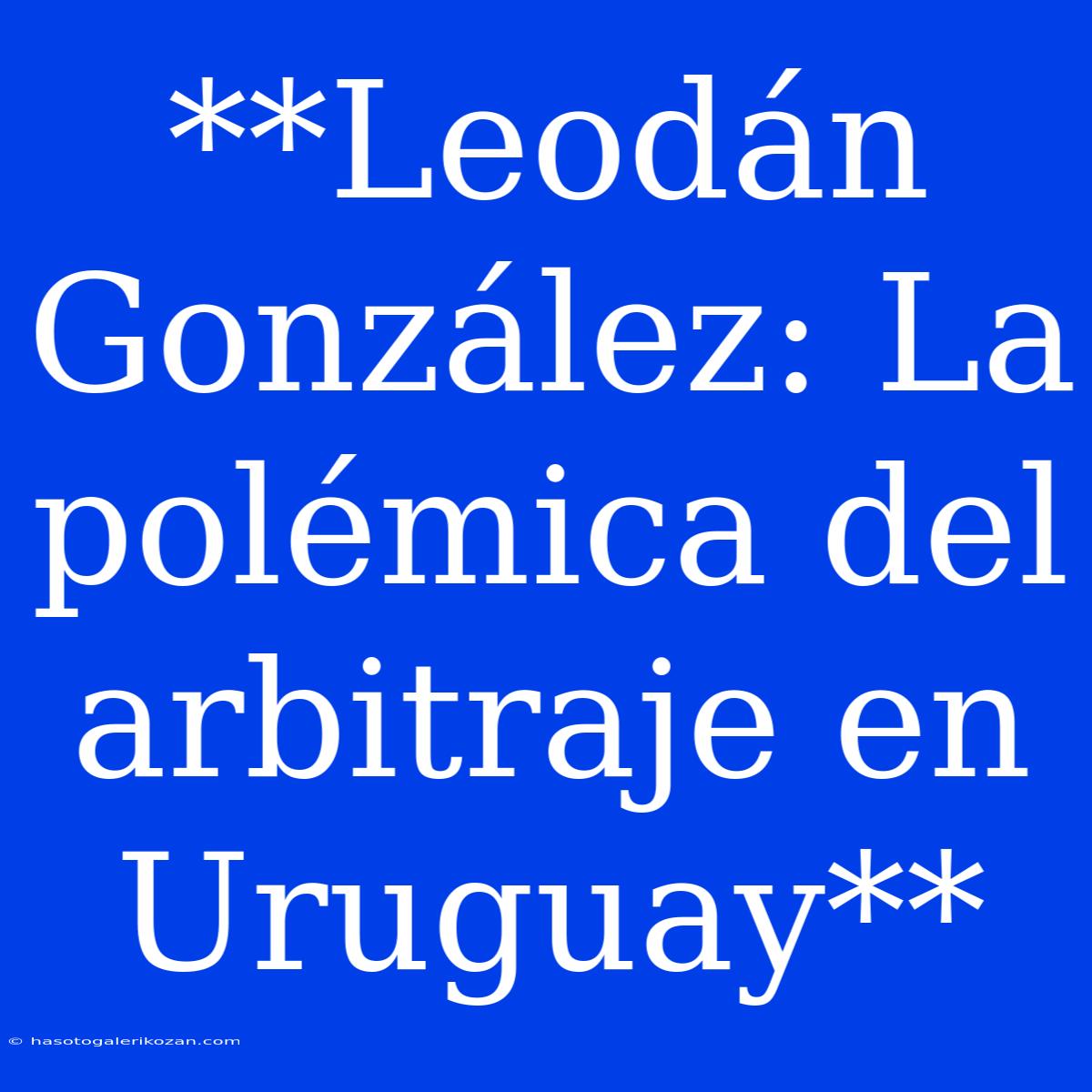 **Leodán González: La Polémica Del Arbitraje En Uruguay**