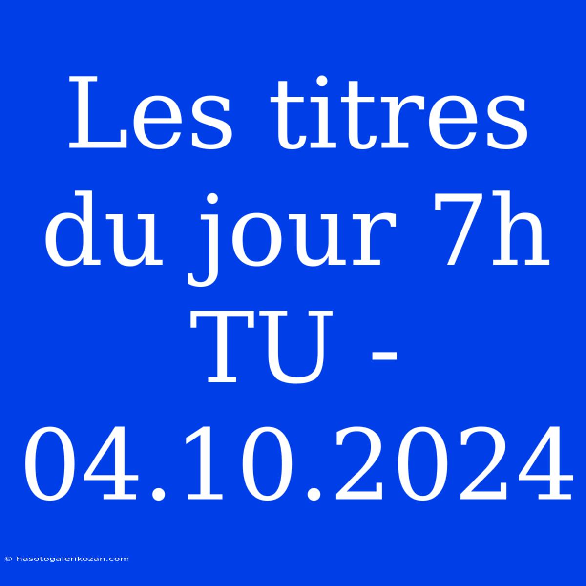 Les Titres Du Jour 7h TU - 04.10.2024