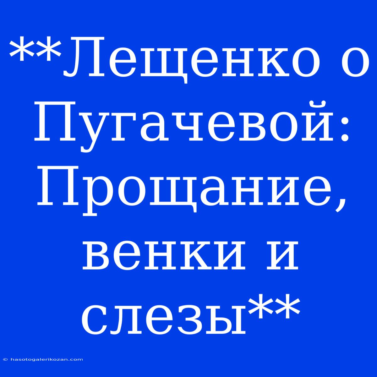 **Лещенко О Пугачевой: Прощание, Венки И Слезы**