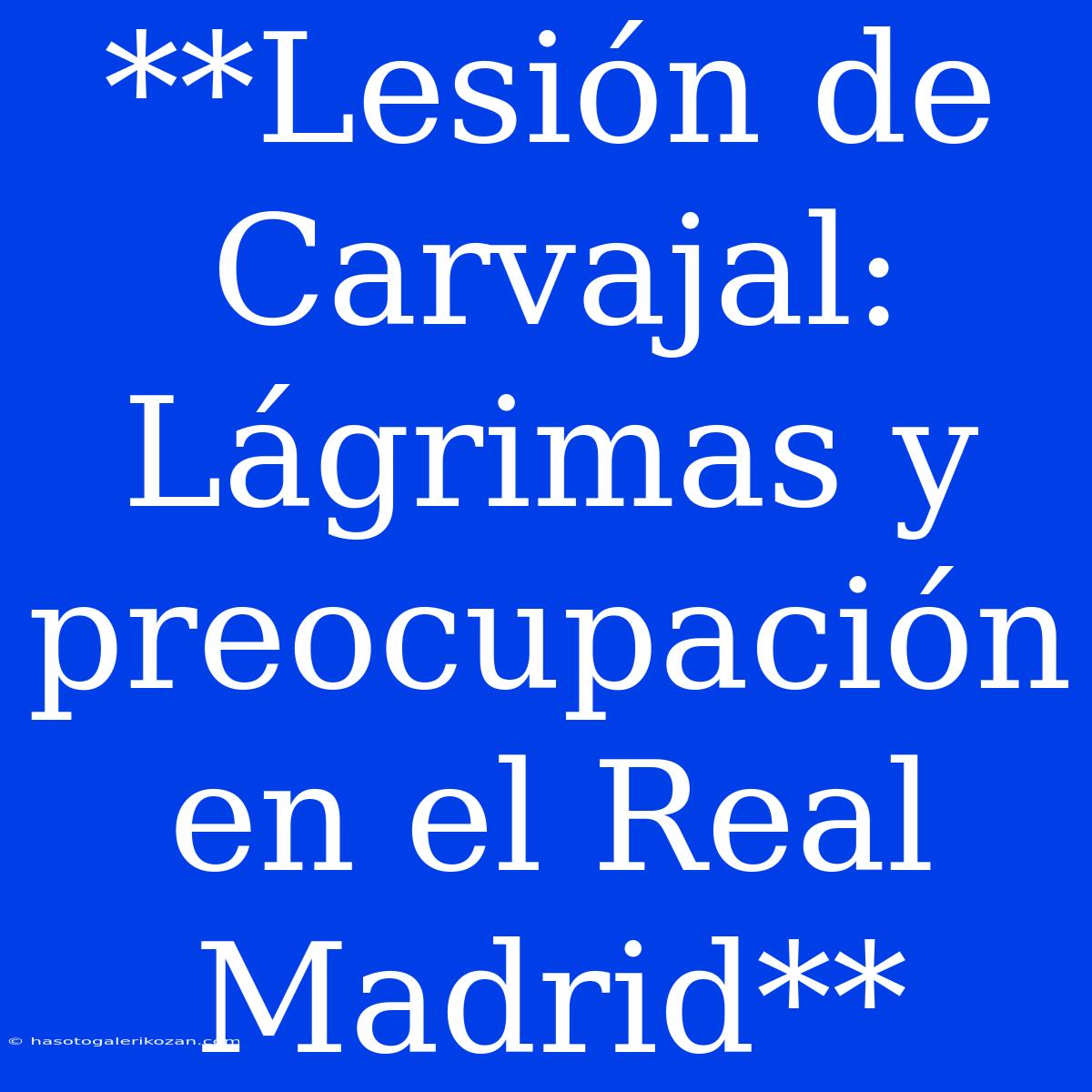 **Lesión De Carvajal: Lágrimas Y Preocupación En El Real Madrid**