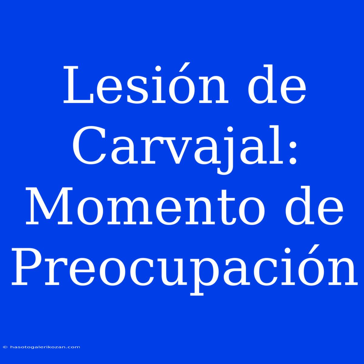 Lesión De Carvajal: Momento De Preocupación