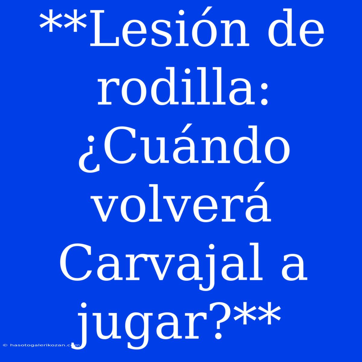 **Lesión De Rodilla: ¿Cuándo Volverá Carvajal A Jugar?**