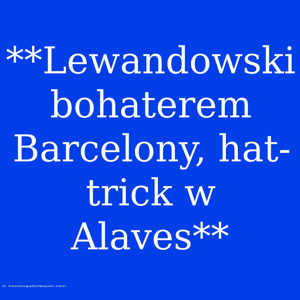 **Lewandowski Bohaterem Barcelony, Hat-trick W Alaves**