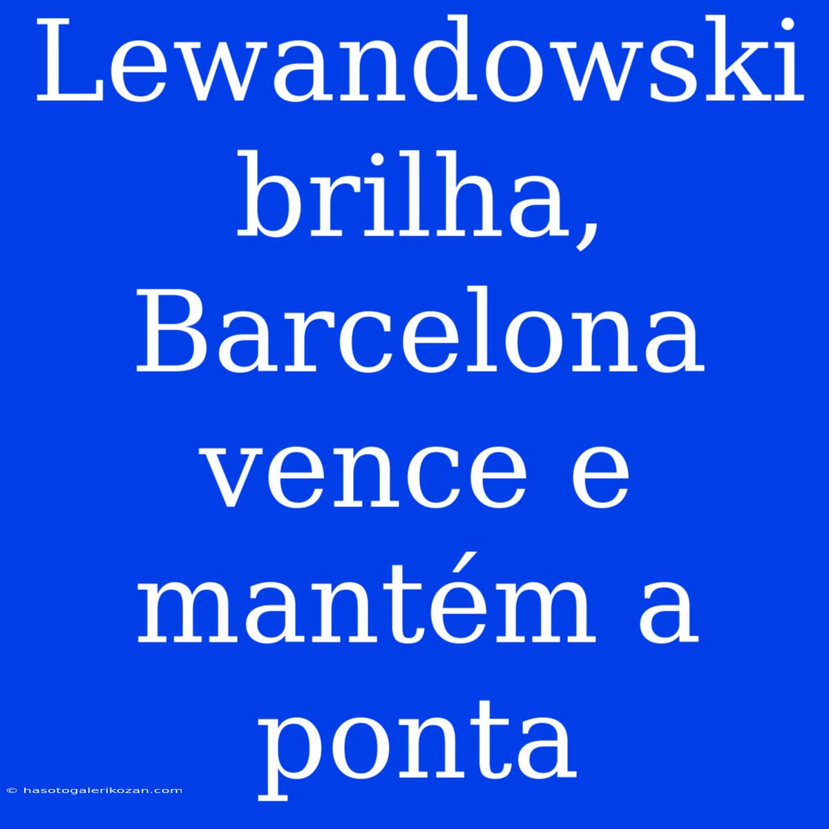 Lewandowski Brilha, Barcelona Vence E Mantém A Ponta