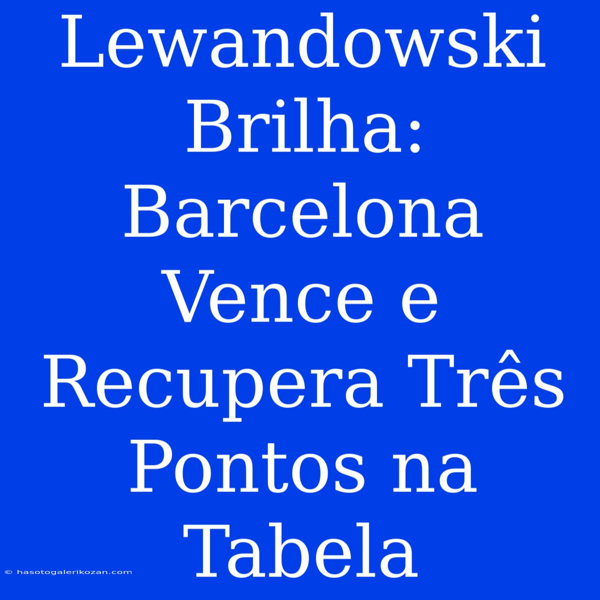 Lewandowski Brilha: Barcelona Vence E Recupera Três Pontos Na Tabela 