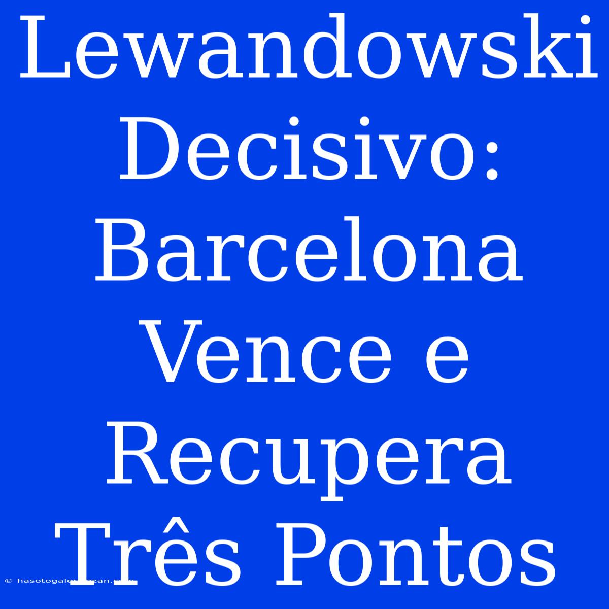 Lewandowski Decisivo: Barcelona Vence E Recupera Três Pontos