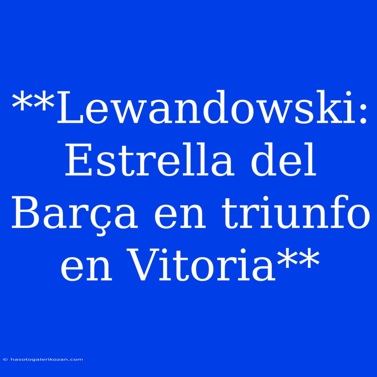 **Lewandowski: Estrella Del Barça En Triunfo En Vitoria**