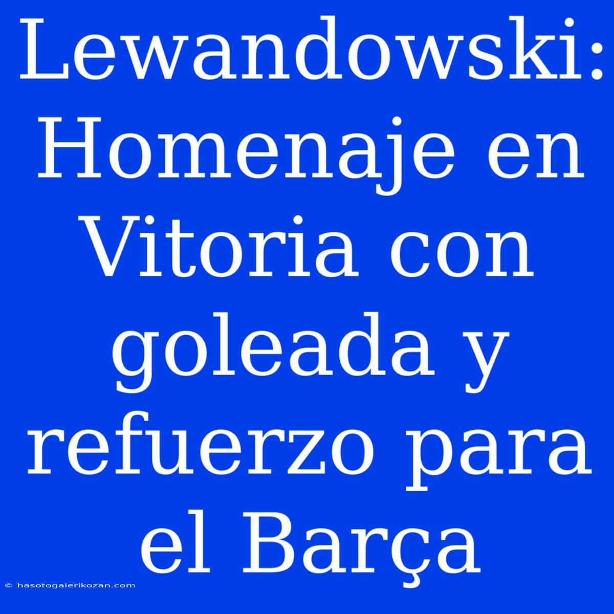 Lewandowski: Homenaje En Vitoria Con Goleada Y Refuerzo Para El Barça