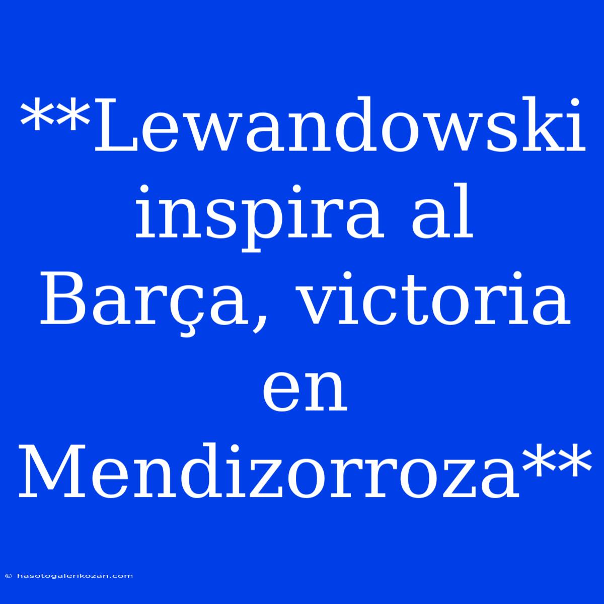 **Lewandowski Inspira Al Barça, Victoria En Mendizorroza**