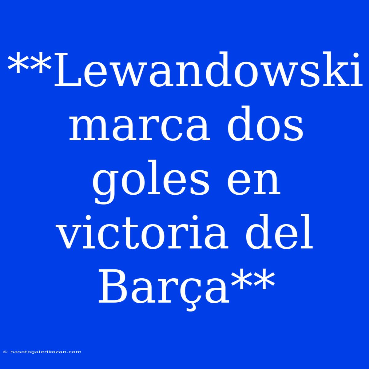 **Lewandowski Marca Dos Goles En Victoria Del Barça**