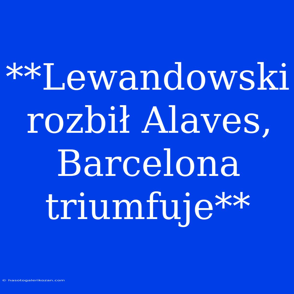 **Lewandowski Rozbił Alaves, Barcelona Triumfuje**