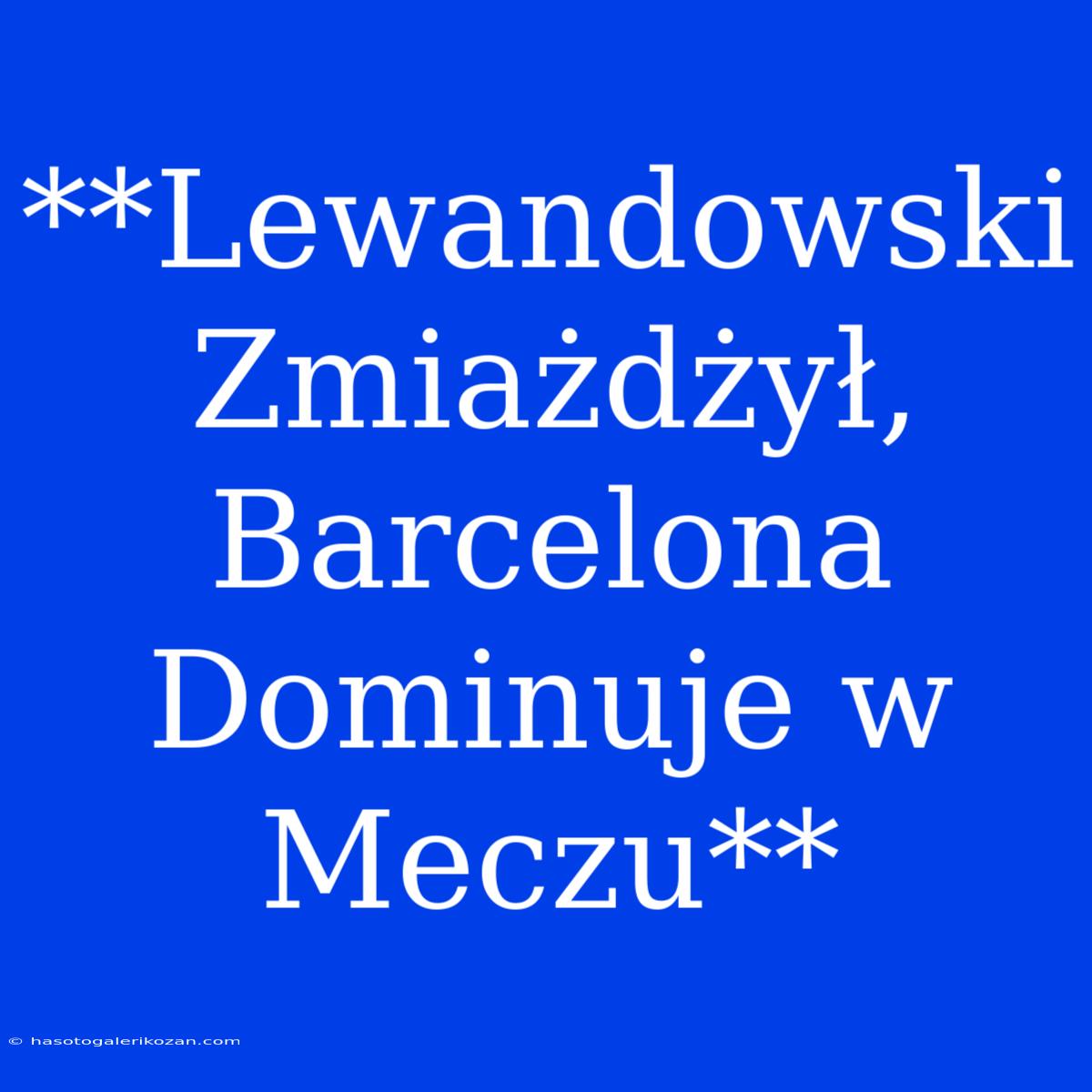 **Lewandowski Zmiażdżył, Barcelona Dominuje W Meczu**