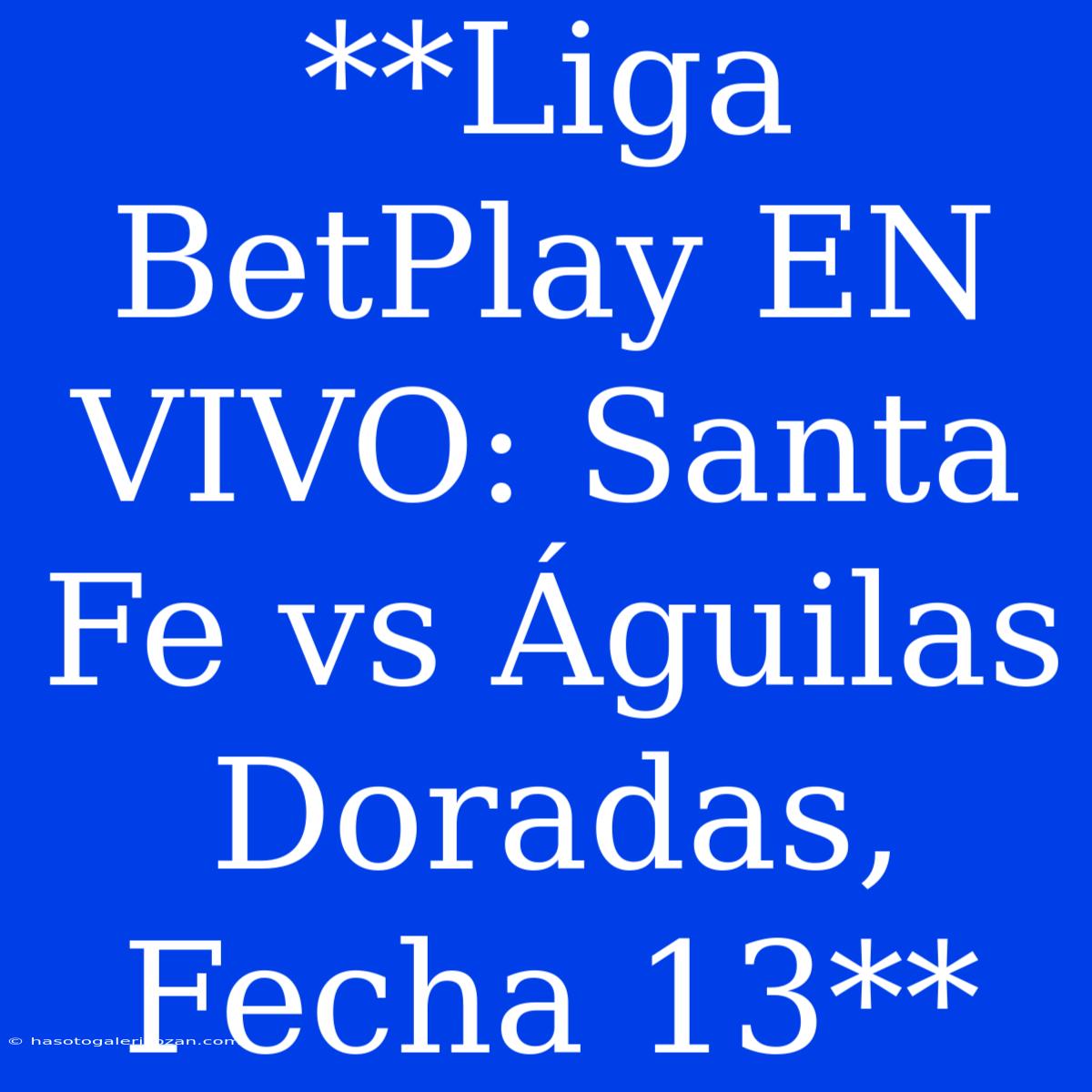 **Liga BetPlay EN VIVO: Santa Fe Vs Águilas Doradas, Fecha 13** 