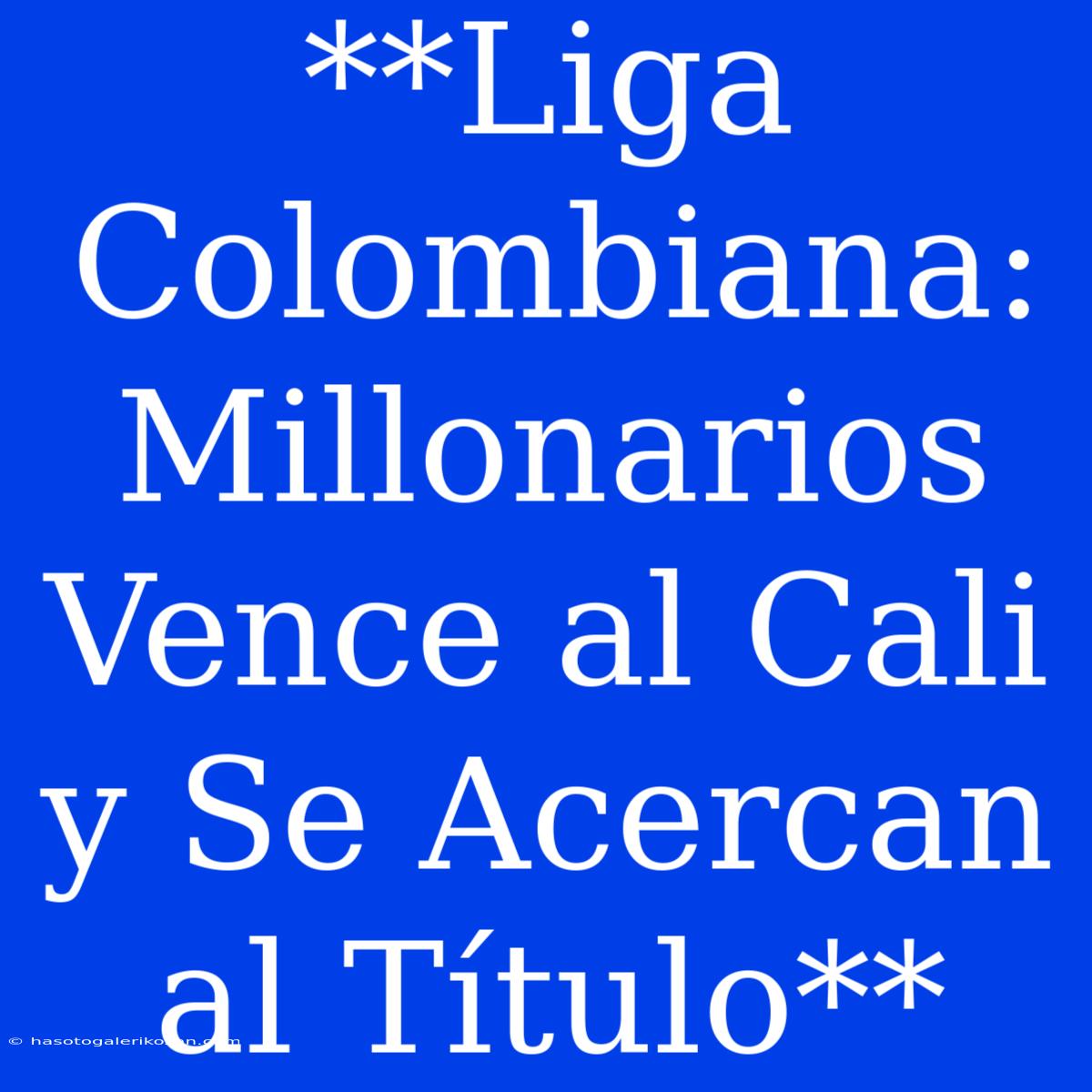 **Liga Colombiana: Millonarios Vence Al Cali Y Se Acercan Al Título** 