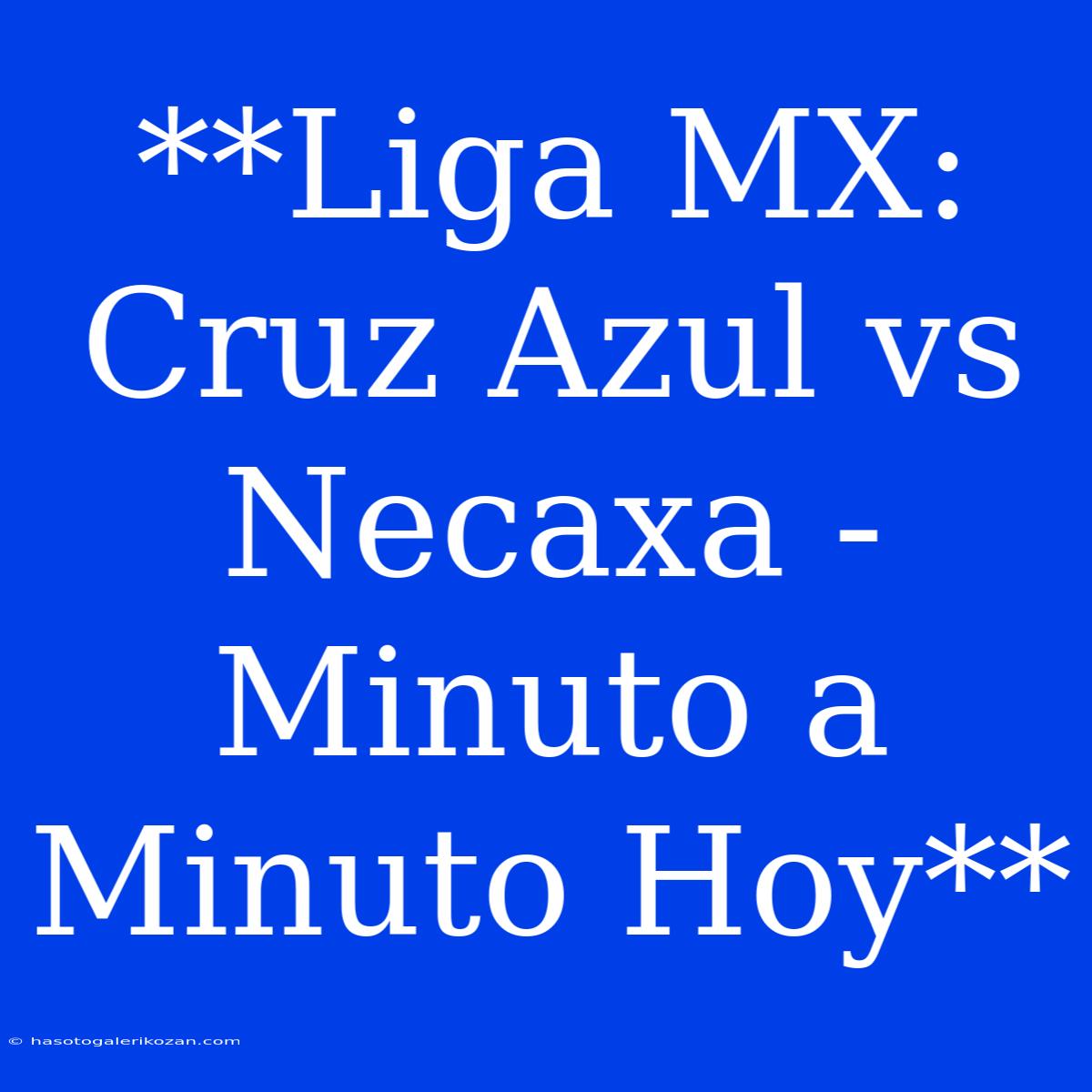 **Liga MX: Cruz Azul Vs Necaxa - Minuto A Minuto Hoy**