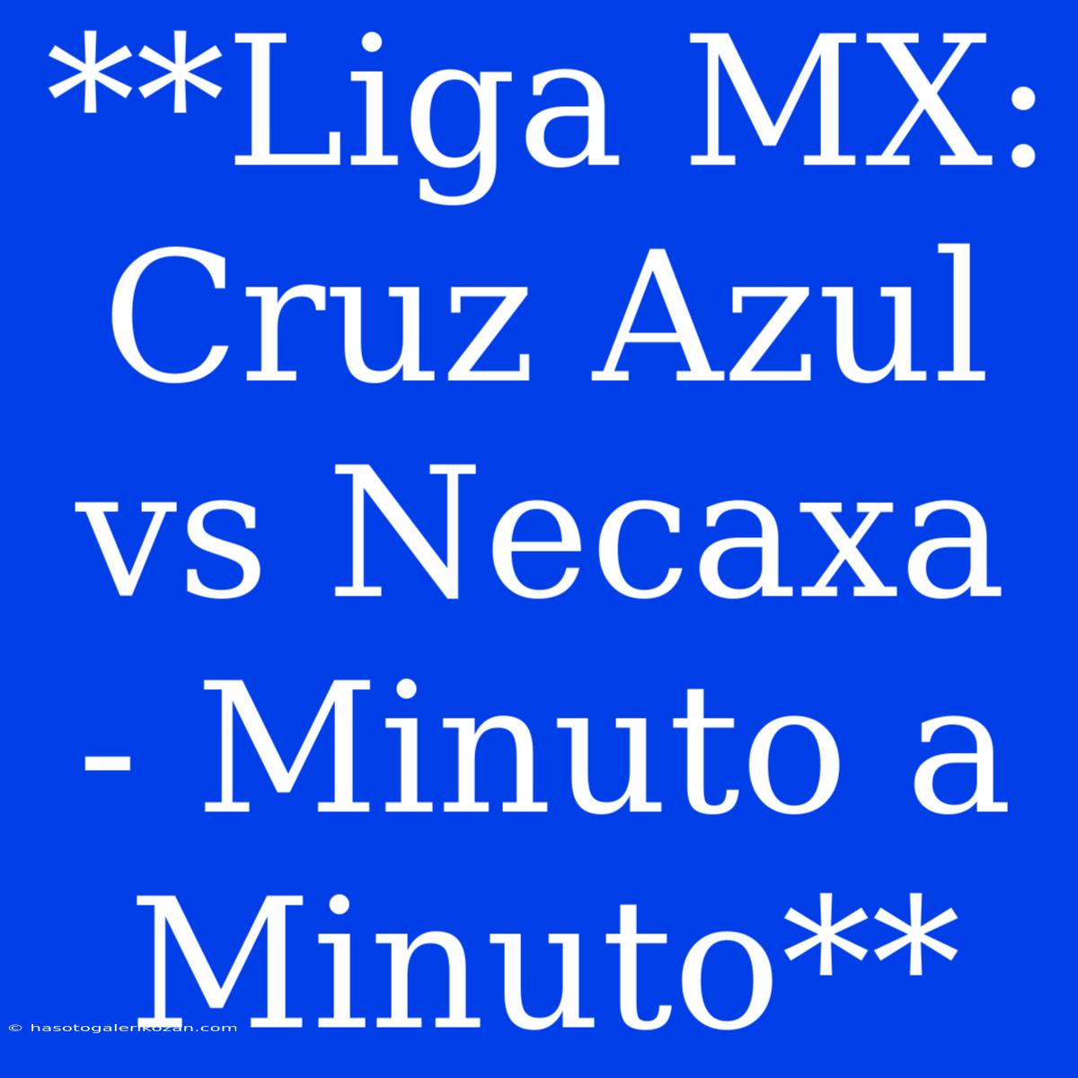 **Liga MX: Cruz Azul Vs Necaxa - Minuto A Minuto**