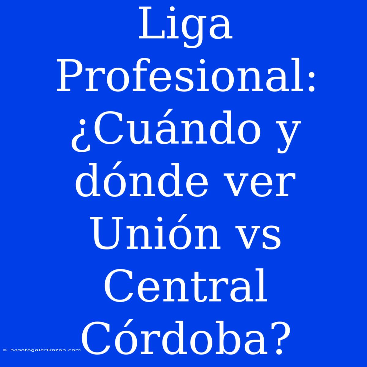 Liga Profesional: ¿Cuándo Y Dónde Ver Unión Vs Central Córdoba?