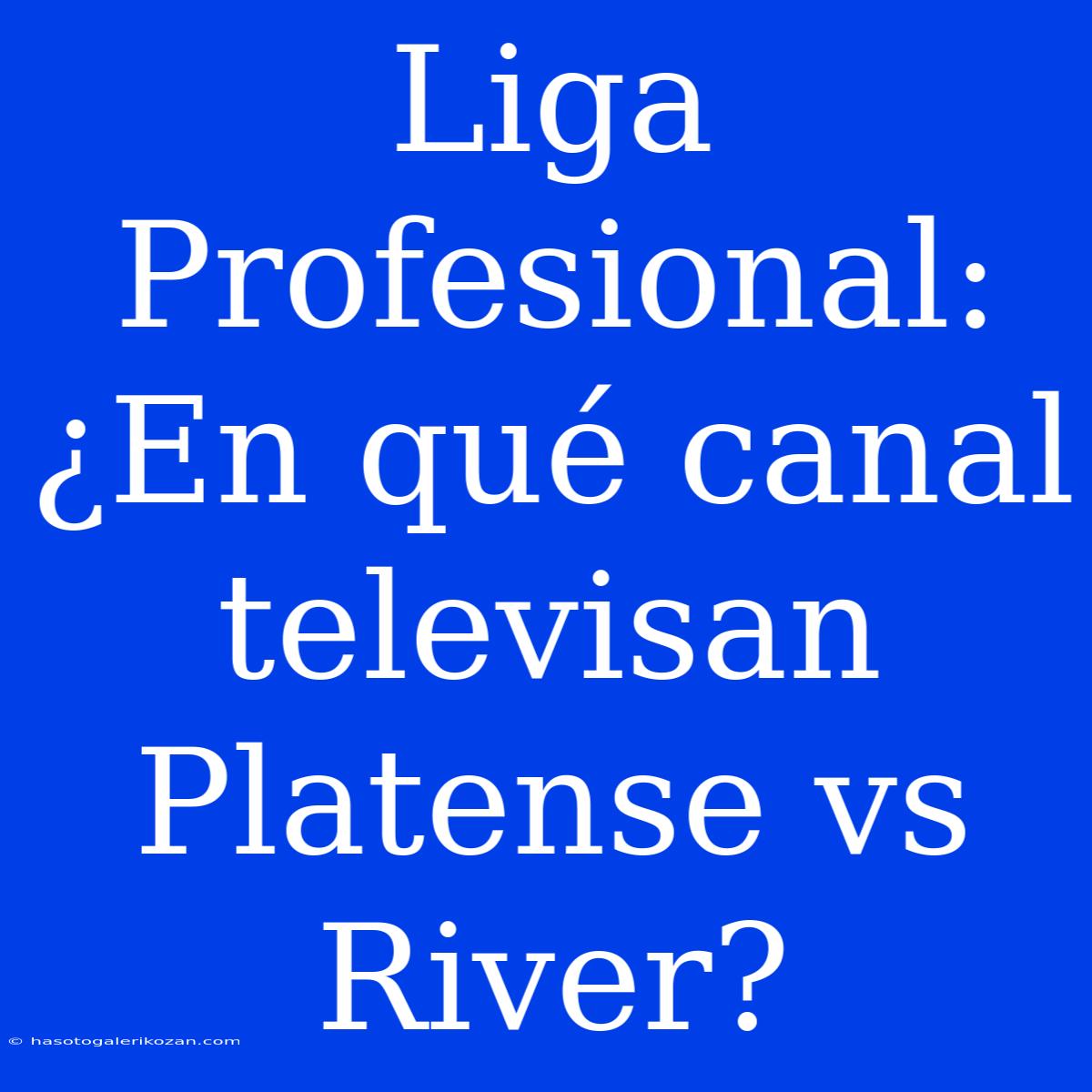 Liga Profesional: ¿En Qué Canal Televisan Platense Vs River?