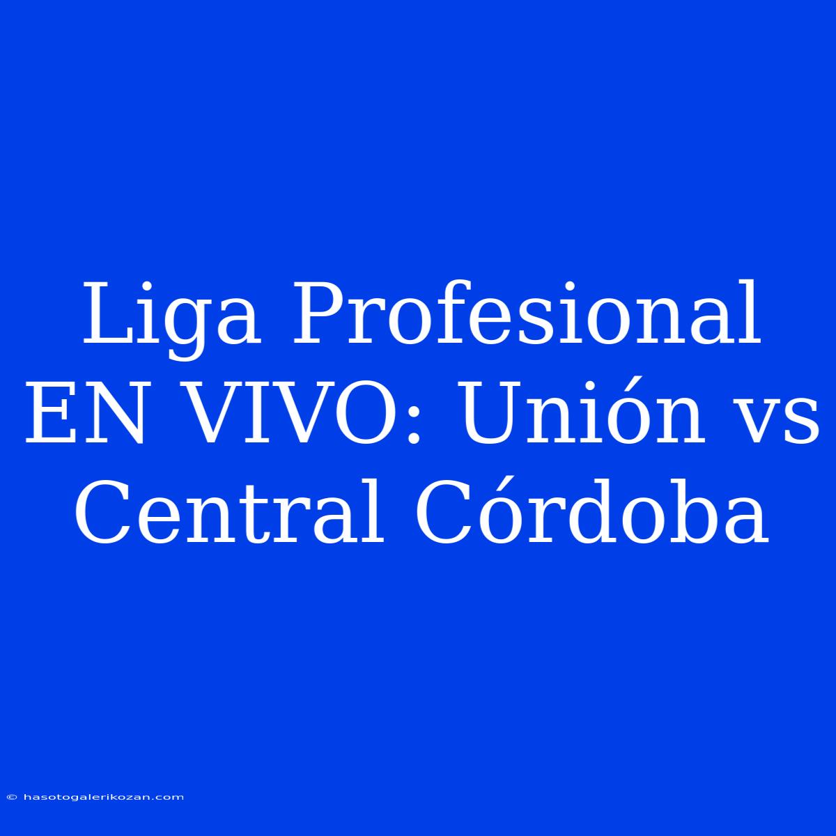 Liga Profesional EN VIVO: Unión Vs Central Córdoba