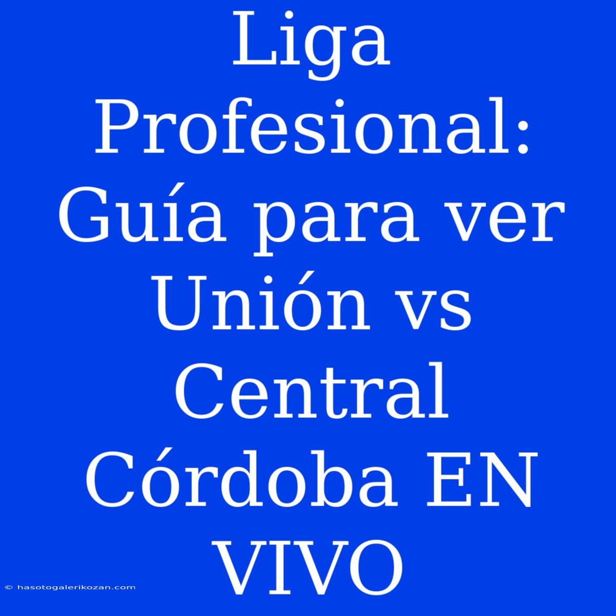 Liga Profesional: Guía Para Ver Unión Vs Central Córdoba EN VIVO