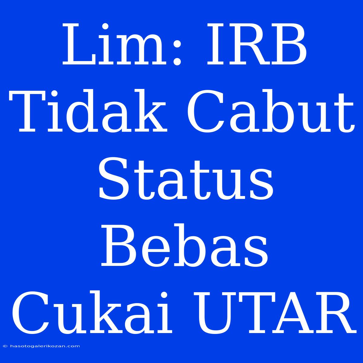 Lim: IRB Tidak Cabut Status Bebas Cukai UTAR