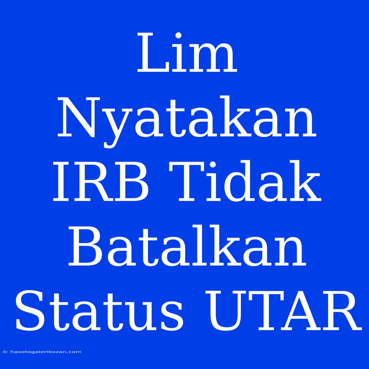 Lim Nyatakan IRB Tidak Batalkan Status UTAR