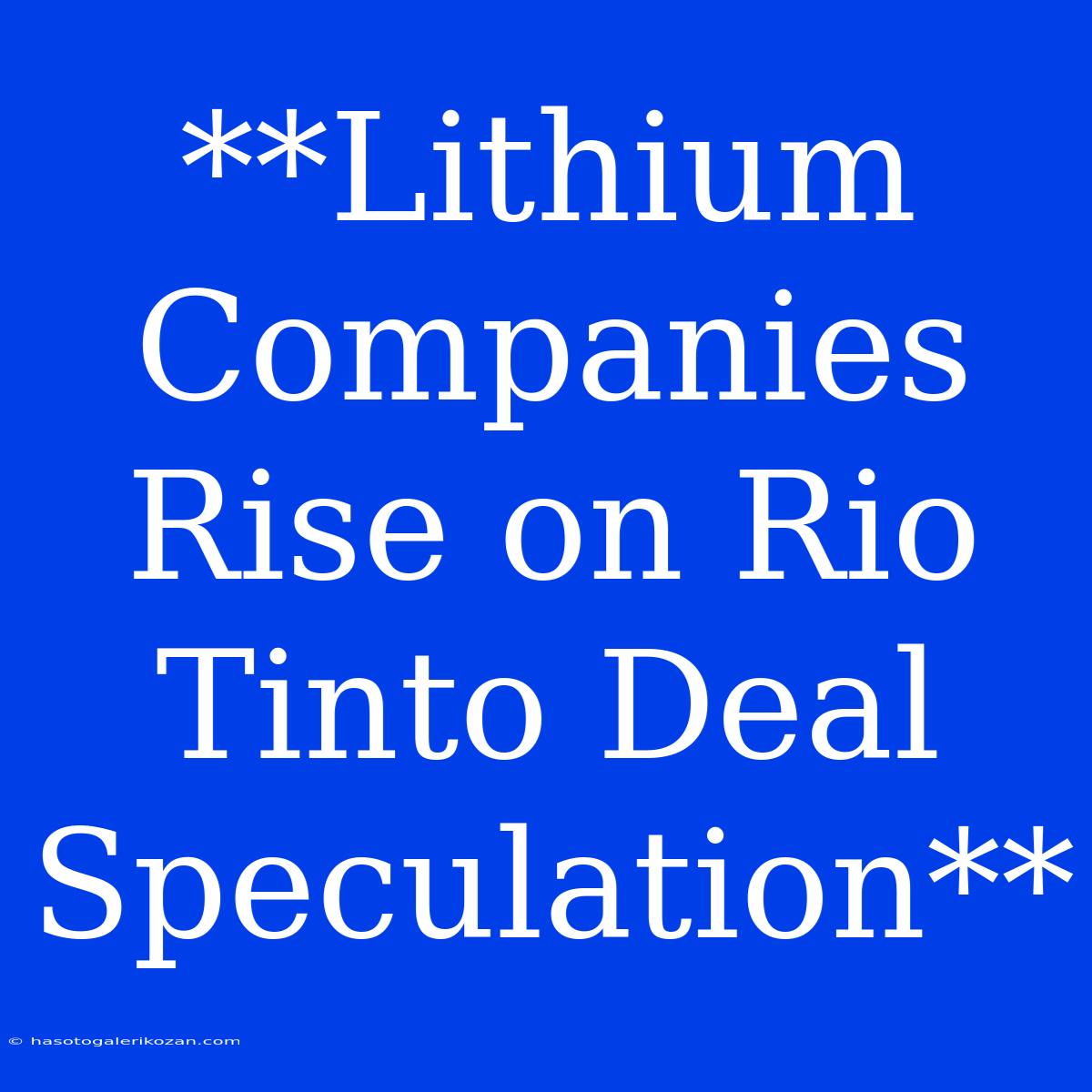 **Lithium Companies Rise On Rio Tinto Deal Speculation**